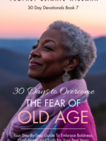 30 Days to Overcome the Fear of Old Age: Your Step-By-Step Guide to Embrace Boldness, Confidence, and Faith for Your Best Years Ahead