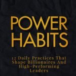 Power Habits: 12 Daily Practices That Shape Billionaires and High-Performing Leaders